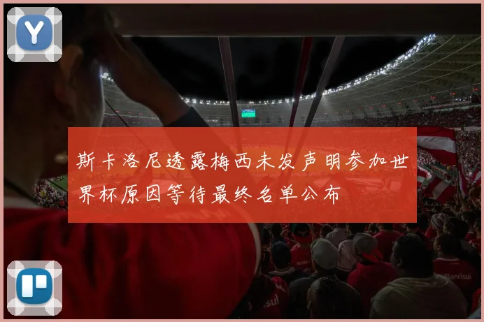 斯卡洛尼透露梅西未发声明参加世界杯原因等待最终名单公布